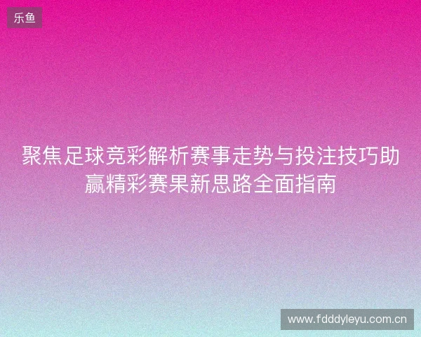 聚焦足球竞彩解析赛事走势与投注技巧助赢精彩赛果新思路全面指南